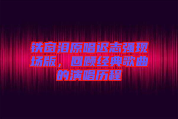 鐵窗淚原唱遲志強現(xiàn)場版，回顧經(jīng)典歌曲的演唱歷程