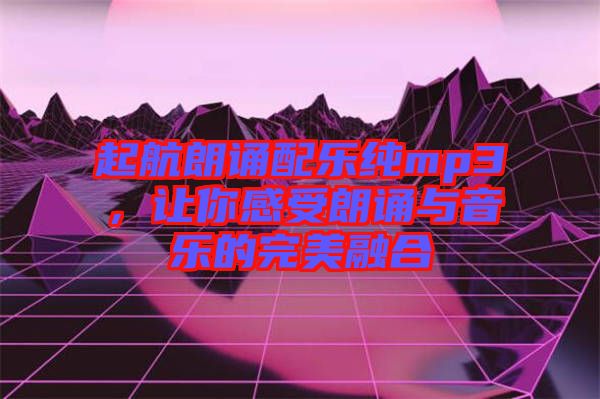 起航朗誦配樂純mp3，讓你感受朗誦與音樂的完美融合
