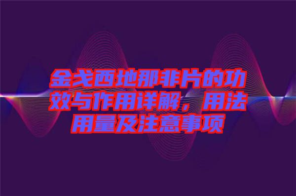 金戈西地那非片的功效與作用詳解，用法用量及注意事項(xiàng)