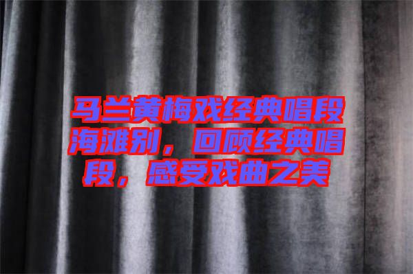 馬蘭黃梅戲經(jīng)典唱段海灘別，回顧經(jīng)典唱段，感受戲曲之美