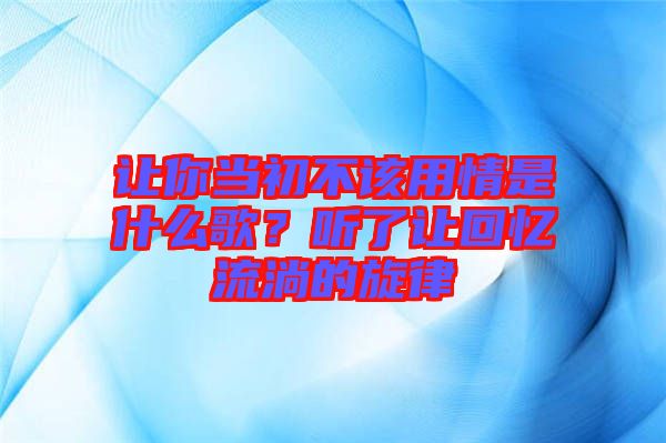 讓你當初不該用情是什么歌？聽了讓回憶流淌的旋律