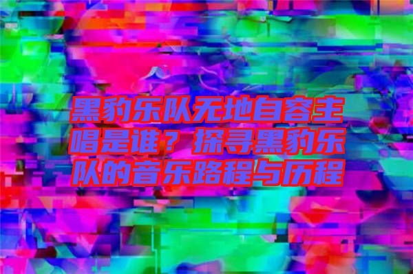 黑豹樂隊(duì)無地自容主唱是誰？探尋黑豹樂隊(duì)的音樂路程與歷程