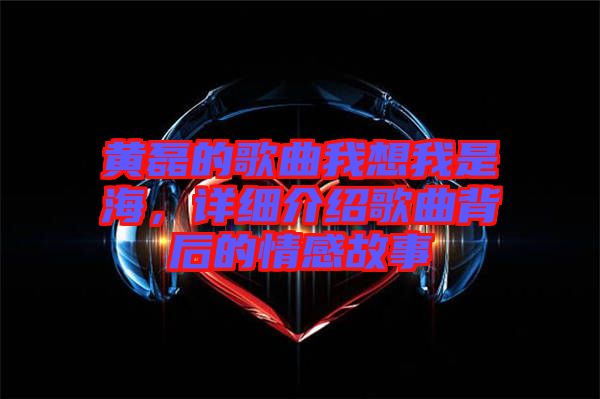 黃磊的歌曲我想我是海，詳細(xì)介紹歌曲背后的情感故事