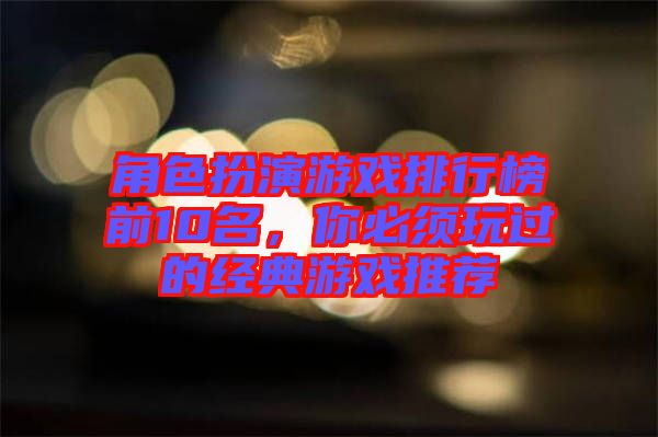 角色扮演游戲排行榜前10名，你必須玩過的經(jīng)典游戲推薦
