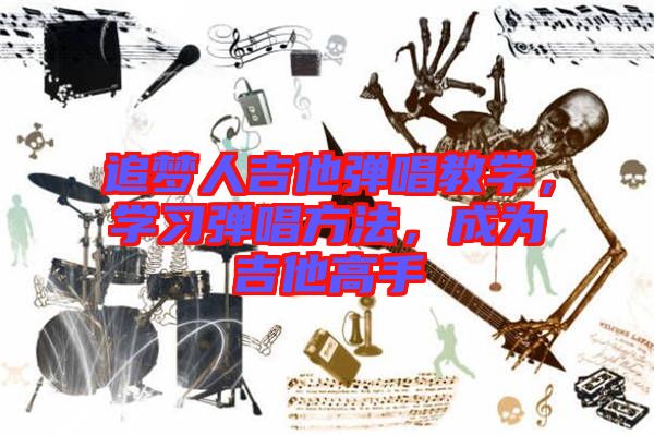 追夢人吉他彈唱教學(xué)，學(xué)習(xí)彈唱方法，成為吉他高手