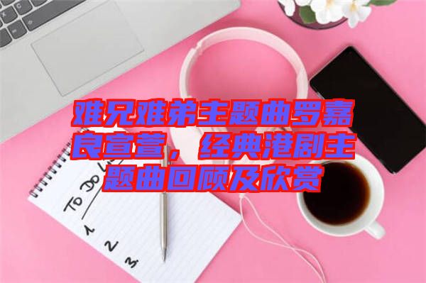 難兄難弟主題曲羅嘉良宣萱，經(jīng)典港劇主題曲回顧及欣賞