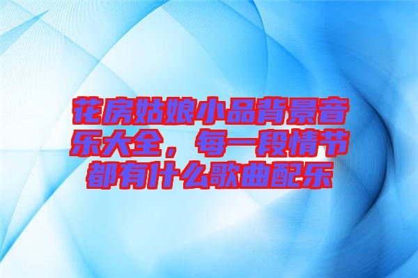花房姑娘小品背景音樂大全，每一段情節(jié)都有什么歌曲配樂