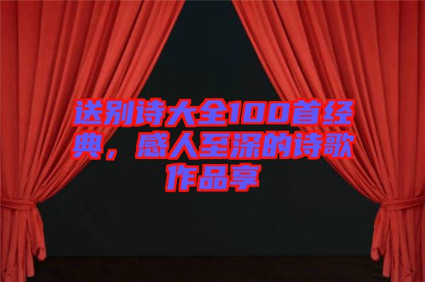 送別詩大全100首經典，感人至深的詩歌作品享