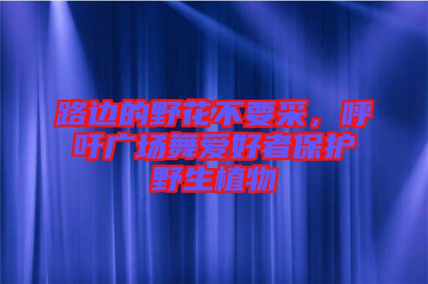 路邊的野花不要采，呼吁廣場(chǎng)舞愛好者保護(hù)野生植物
