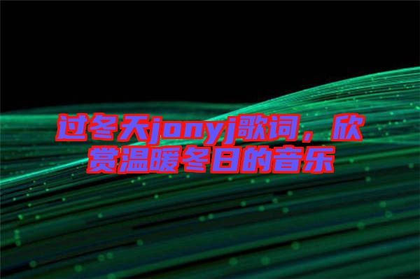 過冬天jonyj歌詞，欣賞溫暖冬日的音樂