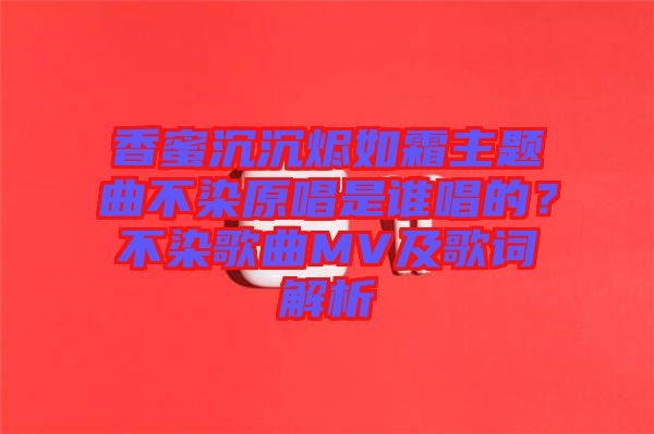香蜜沉沉燼如霜主題曲不染原唱是誰唱的？不染歌曲MV及歌詞解析