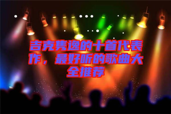 吉克雋逸的十首代表作，最好聽的歌曲大全推薦