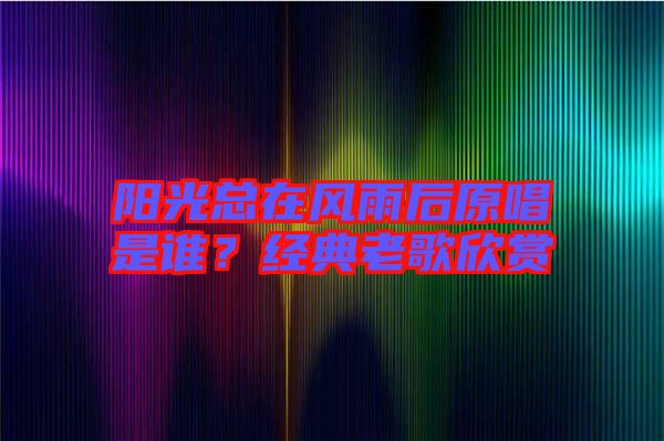 陽(yáng)光總在風(fēng)雨后原唱是誰(shuí)？經(jīng)典老歌欣賞