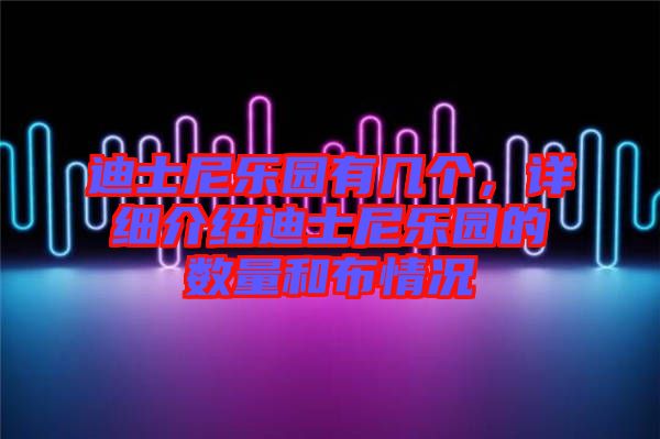 迪士尼樂園有幾個，詳細介紹迪士尼樂園的數(shù)量和布情況