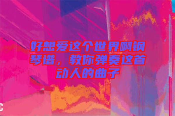 好想愛這個世界啊鋼琴譜，教你彈奏這首動人的曲子