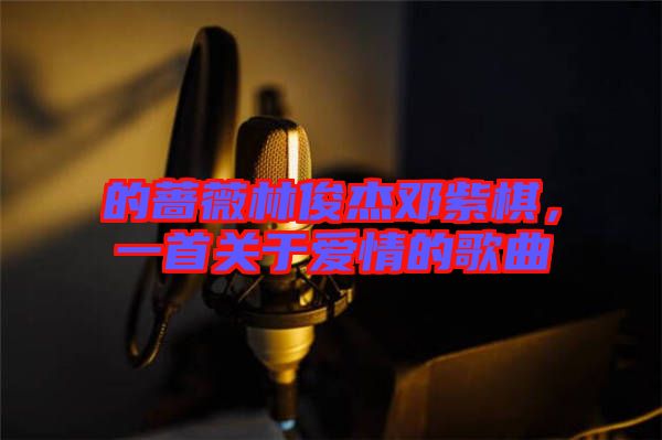 的薔薇林俊杰鄧紫棋，一首關(guān)于愛(ài)情的歌曲