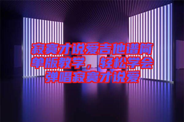 寂寞才說愛吉他譜簡單版教學(xué)，輕松學(xué)會彈唱寂寞才說愛