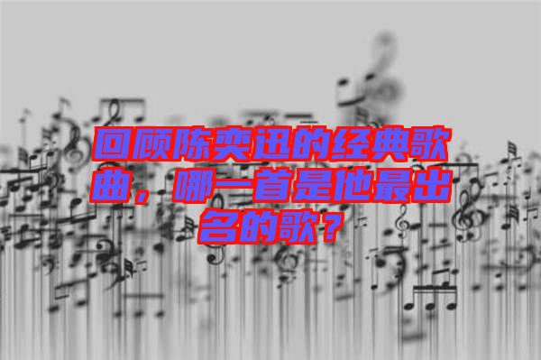 回顧陳奕迅的經(jīng)典歌曲，哪一首是他最出名的歌？