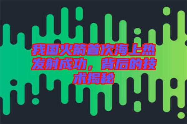 我國(guó)火箭首次海上熱發(fā)射成功，背后的技術(shù)揭秘