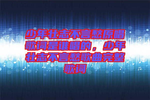 少年壯志不言愁原唱歌詞是誰(shuí)唱的，少年壯志不言愁歌曲完整歌詞
