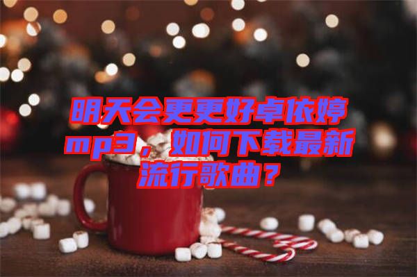 明天會更更好卓依婷mp3，如何下載最新流行歌曲？