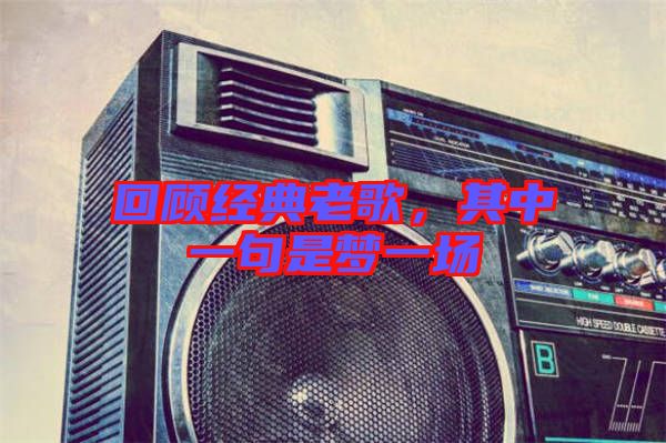 回顧經(jīng)典老歌，其中一句是夢一場