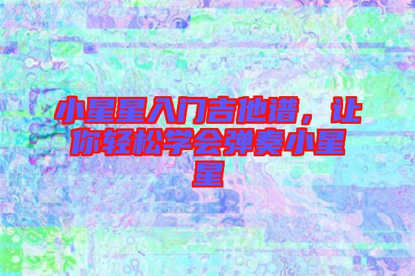 小星星入門吉他譜，讓你輕松學會彈奏小星星