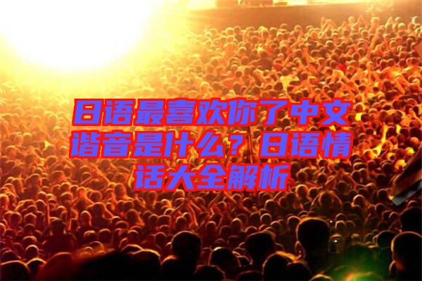 日語(yǔ)最喜歡你了中文諧音是什么？日語(yǔ)情話大全解析