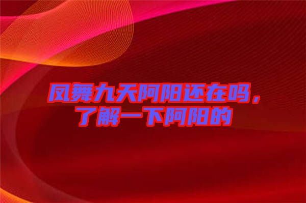 鳳舞九天阿陽還在嗎，了解一下阿陽的