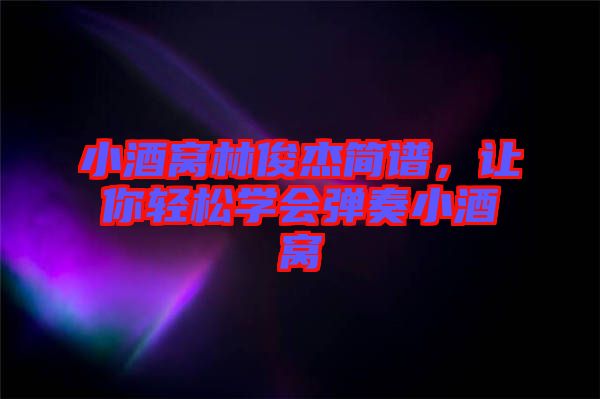 小酒窩林俊杰簡譜，讓你輕松學會彈奏小酒窩
