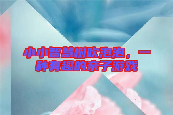 小小智慧樹(shù)吹泡泡，一種有趣的親子游戲