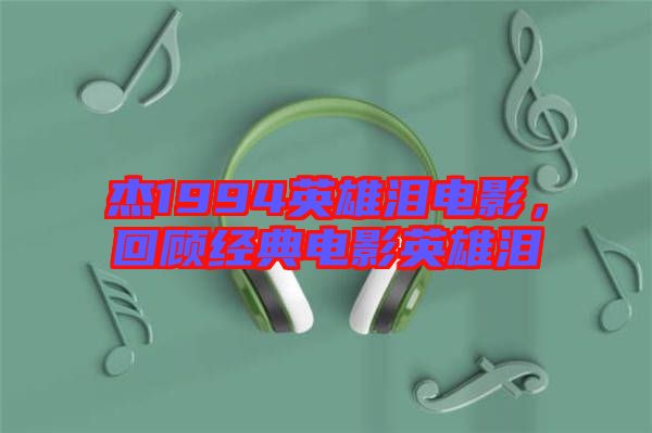 杰1994英雄淚電影，回顧經(jīng)典電影英雄淚