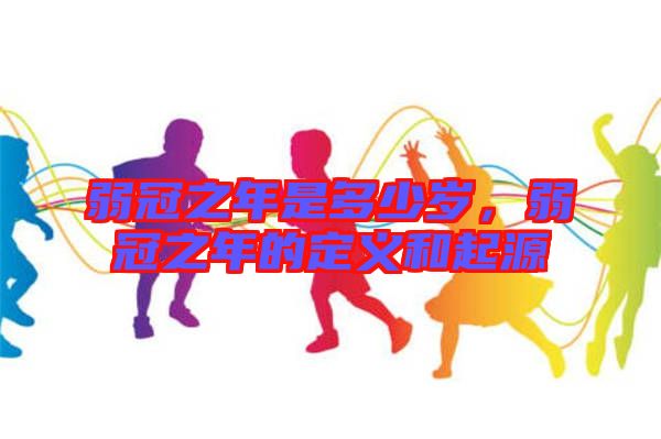 弱冠之年是多少歲，弱冠之年的定義和起源