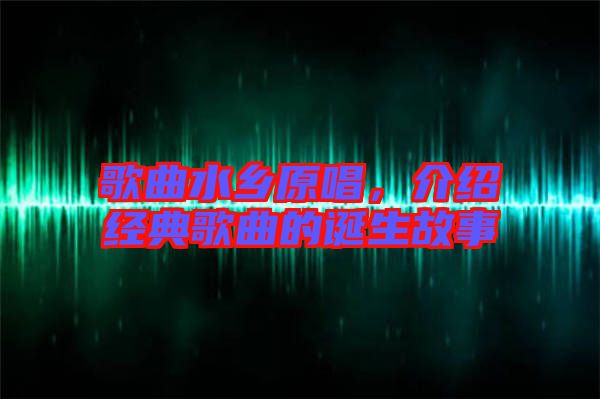 歌曲水鄉(xiāng)原唱，介紹經(jīng)典歌曲的誕生故事