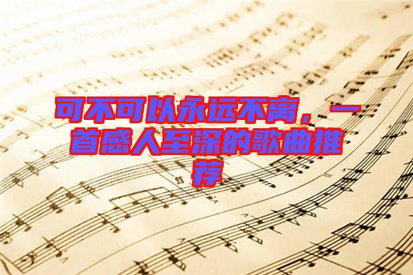 可不可以永遠不離，一首感人至深的歌曲推薦