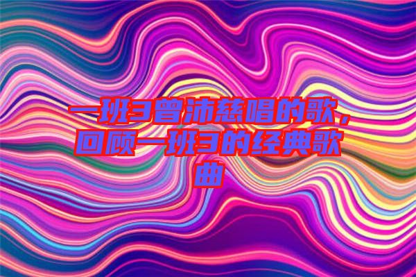 一班3曾沛慈唱的歌，回顧一班3的經(jīng)典歌曲