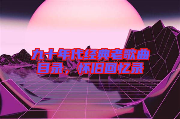 九十年代經(jīng)典老歌曲目錄，懷舊回憶錄