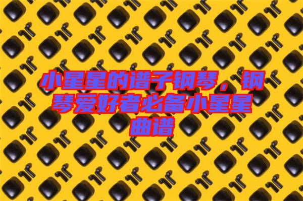 小星星的譜子鋼琴，鋼琴愛好者必備小星星曲譜