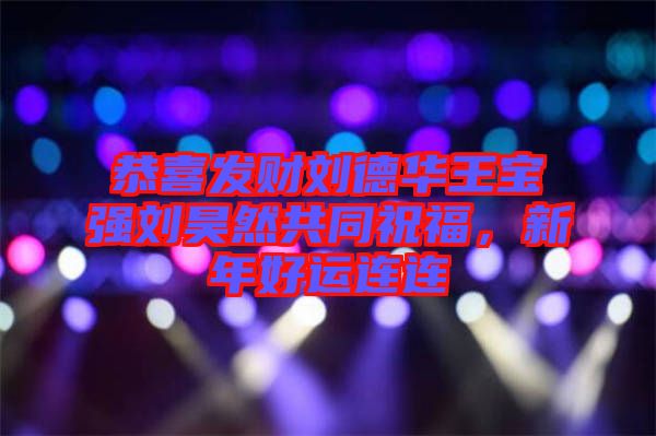 恭喜發(fā)財(cái)劉德華王寶強(qiáng)劉昊然共同祝福，新年好運(yùn)連連