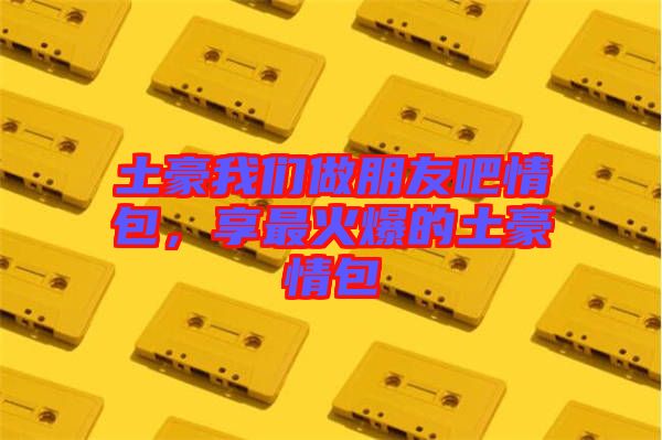 土豪我們做朋友吧情包，享最火爆的土豪情包