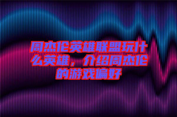 周杰倫英雄聯(lián)盟玩什么英雄，介紹周杰倫的游戲偏好