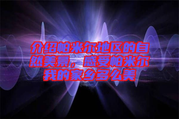介紹帕米爾地區(qū)的自然美景，感受帕米爾我的家鄉(xiāng)多么美