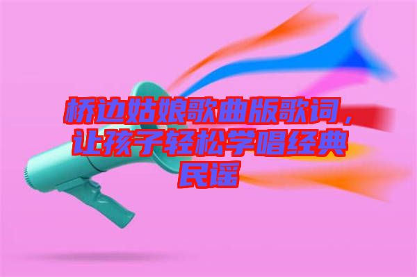 橋邊姑娘歌曲版歌詞，讓孩子輕松學(xué)唱經(jīng)典民謠