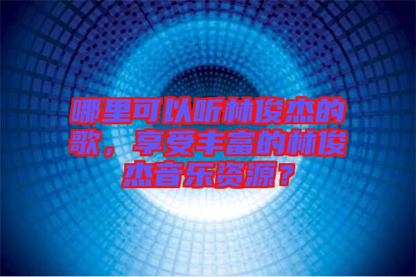 哪里可以聽(tīng)林俊杰的歌，享受豐富的林俊杰音樂(lè)資源？
