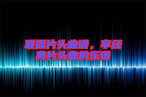 聯(lián)播片頭曲譜，享經(jīng)典片頭曲的樂(lè)譜