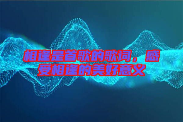 相逢是首歌的歌詞，感受相逢的美好意義