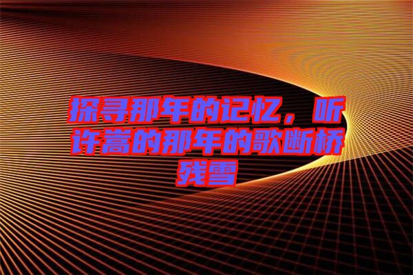 探尋那年的記憶，聽許嵩的那年的歌斷橋殘雪