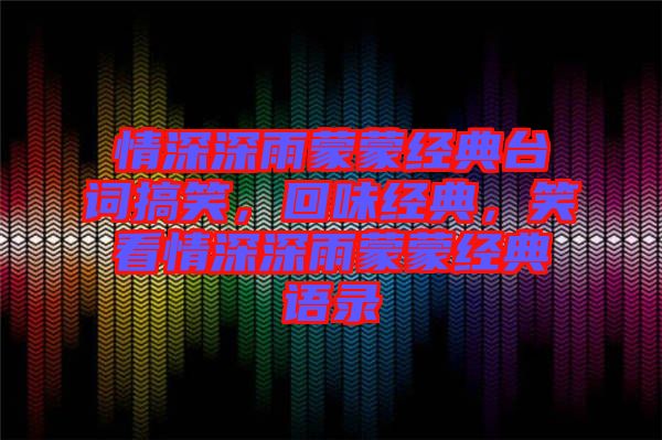 情深深雨蒙蒙經(jīng)典臺(tái)詞搞笑，回味經(jīng)典，笑看情深深雨蒙蒙經(jīng)典語(yǔ)錄