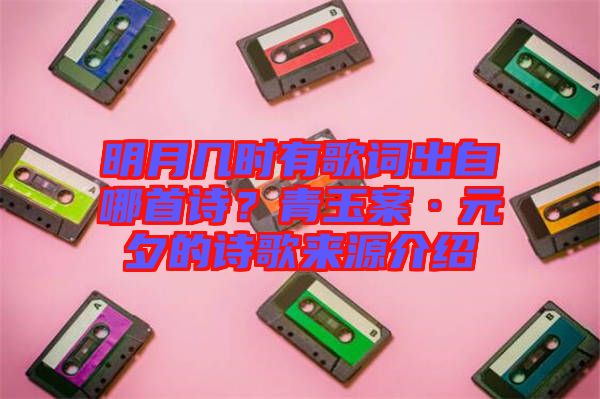 明月幾時(shí)有歌詞出自哪首詩？青玉案·元夕的詩歌來源介紹