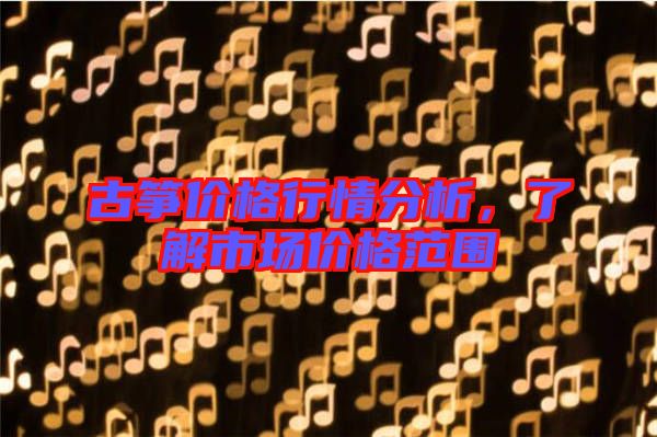 古箏價格行情分析，了解市場價格范圍